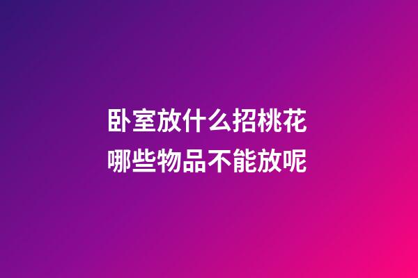 卧室放什么招桃花 哪些物品不能放呢